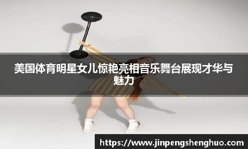 美国体育明星女儿惊艳亮相音乐舞台展现才华与魅力