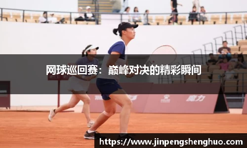 网球巡回赛：巅峰对决的精彩瞬间